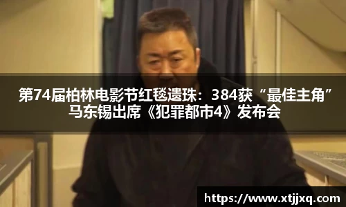 星空娱乐：星空娱乐 第74届柏林电影节红毯遗珠：384获“最佳主角” 马东锡出席《犯罪都市4》发布会