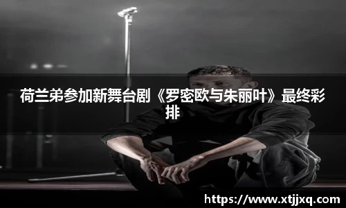 星空娱乐：星空娱乐荷兰弟参加新舞台剧《罗密欧与朱丽叶》最终彩排